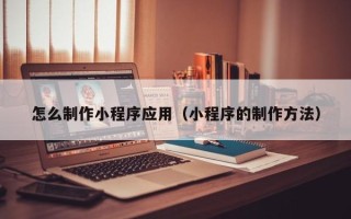 邳州怎么制作小程序应用（小程序的制作方法）