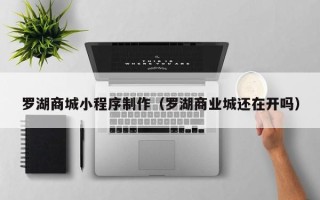 邳州罗湖商城小程序制作（罗湖商业城还在开吗）