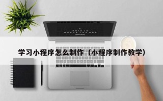 邳州学习小程序怎么制作（小程序制作教学）